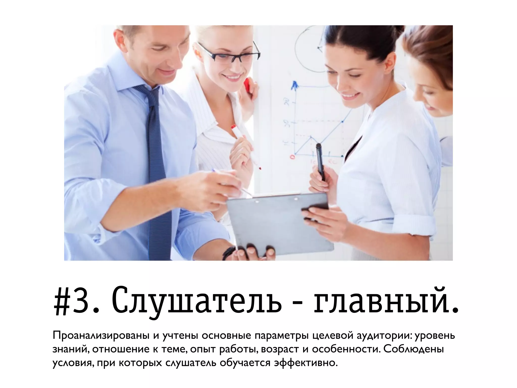 #3. Ñëóøàòåëü - ãëàâíûé.
Проанализированы и учтены основные параметры целевой аудитории: уровень
знаний, отношение к теме, опыт работы, возраст и особенности. Соблюдены
условия, при которых слушатель обучается эффективно.
