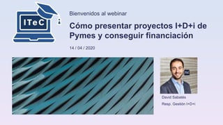 Bienvenidos al webinar
Cómo presentar proyectos I+D+i de
Pymes y conseguir financiación
14 / 04 / 2020
David Sabatés
Resp. Gestión I+D+i
Logo/imagen
 