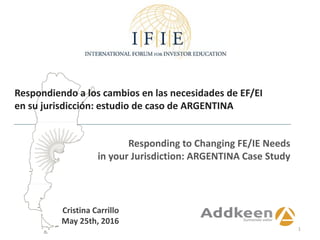 Cristina Carrillo
May 25th, 2016
Respondiendo a los cambios en las necesidades de EF/EI
en su jurisdicción: estudio de caso de ARGENTINA
Responding to Changing FE/IE Needs
in your Jurisdiction: ARGENTINA Case Study
1
 