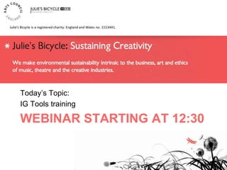 WEBINAR STARTING AT 12:30
Today’s Topic:
IG Tools training
Julie’s Bicycle is a registered charity: England and Wales no. 1153441.
 