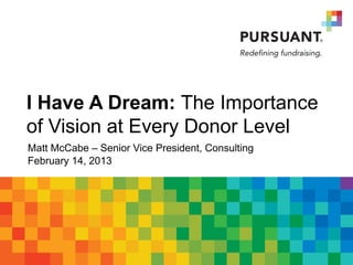 I Have A Dream: The Importance
of Vision at Every Donor Level
Matt McCabe – Senior Vice President, Consulting
February 14, 2013
 