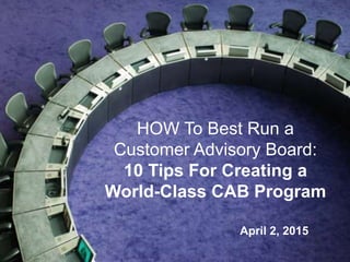 1
HOW To Best Run a
Customer Advisory Board:
10 Tips For Creating a
World-Class CAB Program
April 2, 2015
 