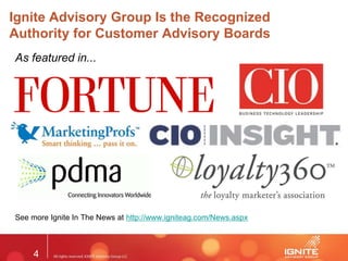 4
Ignite Advisory Group Is the Recognized
Authority for Customer Advisory Boards
As featured in...
See more Ignite In The News at http://www.igniteag.com/News.aspx
 