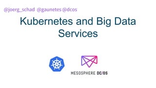 Kubernetes and Big Data
Services
@joerg_schad @gaunetes @dcos
 