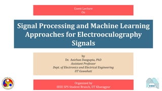 Signal Processing and Machine Learning
Approaches for Electrooculography
Signals
by
Dr. Anirban Dasgupta, PhD
Assistant Professor
Dept. of Electronics and Electrical Engineering
IIT Guwahati
Guest Lecture
On
Organized by
IEEE SPS Student Branch, IIT Kharagpur
 