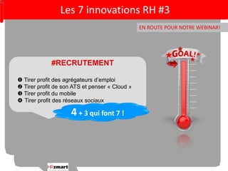 Les 7 innovations RH #3 
#RECRUTEMENT 
 Tirer profit des agrégateurs d’emploi 
 Tirer profit de son ATS et penser « Cloud » 
 Tirer profit du mobile 
 Tirer profit des réseaux sociaux 
EN ROUTE POUR NOTRE WEBINAR! 
4 + 3 qui font 7 ! 
 
