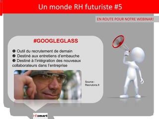 Un monde RH futuriste #5 
EN ROUTE POUR NOTRE WEBINAR! 
#GOOGLEGLASS 
 Outil du recrutement de demain 
 Destiné aux entretiens d’embauche 
 Destiné à l’intégration des nouveaux 
collaborateurs dans l’entreprise 
Source : 
Recrutons.fr 
 