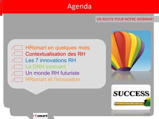 HRsmart en quelques mots 
Contextualisation des RH 
Les 7 innovations RH 
Le DRH innovant 
Un monde RH futuriste 
HRsmart et l’innovation 
EN ROUTE POUR NOTRE WEBINAR! 
Agenda 
 