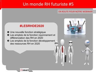Un monde RH futuriste #5 
EN ROUTE POUR NOTRE WEBINAR! 
#LESRHDE2020 
 Une nouvelle fonction stratégique 
 Les emplois de la fonction rayonnement et 
différenciation des RH en 2020 
 Les emplois de la fonction développement 
des ressources RH en 2020 
 
