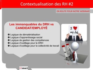 Contextualisation des RH #2 
EN ROUTE POUR NOTRE WEBINAR! 
Les immanquables du DRH vs 
CANDIDAT/EMPLOYÉ 
 Logique de dématérialisation 
 Logique d’apprentissage social 
 Logique de gestion des compétences 
 Logique d’outillage pour le DRH 
 Logique d’outillage pour la collectivité de travail 
 