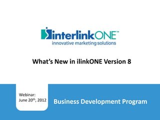 What’s New in ilinkONE Version 8



         Webinar:
         June 20th, 2012           Business Development Program
What’s New in ilinkONE Version 8
interlinkONE 2012
 