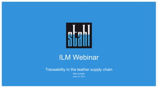 ILM Webinar
Traceability in the leather supply chain
Mike Costello
June 14, 2017
 