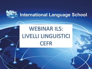 International Language School
dal 1976I.L.S.
International Language School
WEBINAR ILS:
LIVELLI LINGUISTICI
CEFR
 