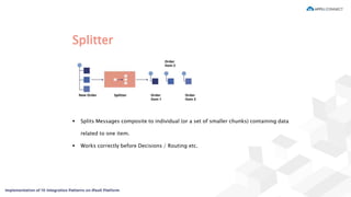 Splitter
 Splits Messages composite to individual (or a set of smaller chunks) containing data
related to one item.
 Works correctly before Decisions / Routing etc.
 