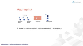 Aggregator
 Receives a stream of messages which merges data into a Message batch.
 