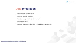 Data Integration
 Basic for every data processing
 Integrate business processes
 Uses standard protocols for communication
 Used beyond iPaaS
 Common examples – File system, FTP, Database, ETL Tools etc.
 