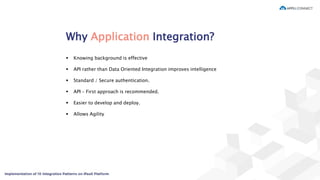 Why Application Integration?
 Knowing background is effective
 API rather than Data Oriented Integration improves intelligence
 Standard / Secure authentication.
 API – First approach is recommended.
 Easier to develop and deploy.
 Allows Agility
 