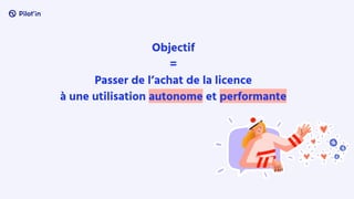 Objectif
=
Passer de l’achat de la licence
à une utilisation autonome et performante
 