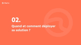 Quand et comment déployer
sa solution ?
02.
 