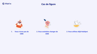 Cas de ﬁgure
2. Vous souhaitez changer de
CRM
3. Vous utilisez déjà HubSpot
1. Vous n’avez pas de
CRM
 