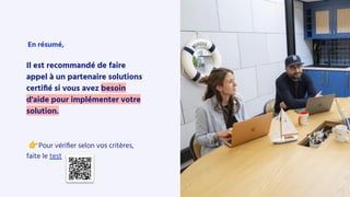 En résumé,
Il est recommandé de faire
appel à un partenaire solutions
certiﬁé si vous avez besoin
d'aide pour implémenter votre
solution.
👉Pour vériﬁer selon vos critères,
faite le test
 