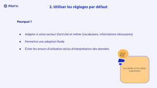 Pourquoi ?
● Adapter à votre secteur d’activité et métier (vocabulaire, informations nécessaires)
● Permettre une adoption ﬂuide
● Éviter les erreurs d’utilisation et/ou d’interprétation des données
2. Utiliser les réglages par défaut
Les vériﬁer et les utiliser
si pertinents
 