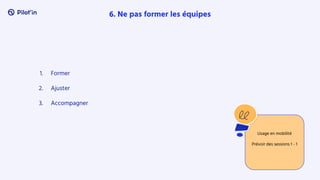 1. Former
2. Ajuster
3. Accompagner
6. Ne pas former les équipes
Usage en mobilité
Prévoir des sessions 1 - 1
 