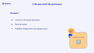 Pourquoi ?
● L’outil ne crée pas les processus
● Perte de temps
● Problème d’alignement des équipes accru
7. Ne pas avoir de processus
Exemple en point 05
🔜
 