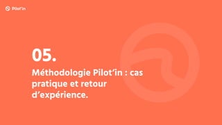 Méthodologie Pilot’in : cas
pratique et retour
d’expérience.
05.
 