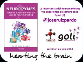 La	
  importancia	
  del	
  neuromarke1ng	
  
y	
  la	
  experiencia	
  de	
  compra	
  en	
  la	
  
Pyme	
  (II)	
  
@joseruizpardo	
  
Webinar,	
  25	
  julio	
  2013	
  
 