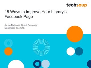 15 Ways to Improve Your Library’s
Facebook Page
Jamie Matczak, Guest Presenter
December 16, 2015
 