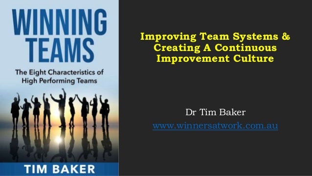 Improving Team Systems &
Creating A Continuous
Improvement Culture
Dr Tim Baker
www.winnersatwork.com.au
 