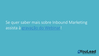 Se quer saber mais sobre Inbound Marketing
assista à gravação do Webinar!
 
