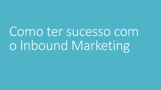 Como ter sucesso com
o Inbound Marketing
 
