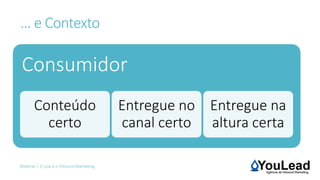 Webinar | O que é o Inbound Marketing
… e Contexto
Consumidor
Conteúdo
certo
Entregue no
canal certo
Entregue na
altura certa
 