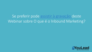 Se preferir pode assistir à gravação deste
Webinar sobre O que é o Inbound Marketing?
 