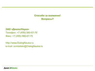 Спасибо за внимание!
Вопросы?
ЗАО «ДиалогНаука»
Телефон: +7 (495) 980-67-76
Факс: +7 (495) 980-67-75
http://www.DialogNauka.ru
e-mail: svintsitskii@DialogNauka.ru
 