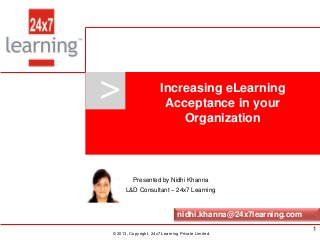 www.24x7learning.com © 2013, Copyright, 24x7 Learning Private Limited.
>
© 2013, Copyright, 24x7 Learning Private Limited.
Presented by Nidhi Khanna
L&D Consultant – 24x7 Learning
Increasing eLearning
Acceptance in your
Organization
nidhi.khanna@24x7learning.com
1
 