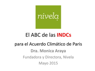 El ABC de las INDCs
para el Acuerdo Climático de Paris
Dra. Monica Araya
Fundadora y Directora, Nivela
Mayo 2015
 