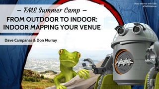 – FME Summer Camp –
FROM OUTDOOR TO INDOOR:
INDOOR MAPPING YOUR VENUE
Dave Campanas & Don Murray
1 hour webinar with Q&A
#SafeWebinar
 