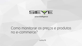 Como monitorar os preços e produtos
no e-commerce?
Junho/16
 