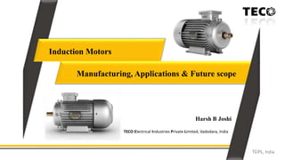 TEIPL, India
Manufacturing, Applications & Future scope
Harsh B Joshi
TECO Electrical Industries Private Limited, Vadodara, India
Induction Motors
 