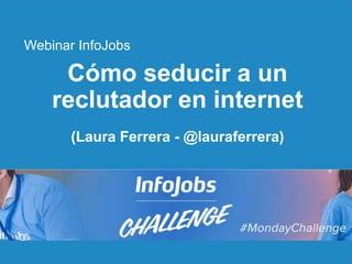 1
Cómo seducir a un
reclutador en internet
(Laura Ferrera - @lauraferrera)
Webinar InfoJobs
 