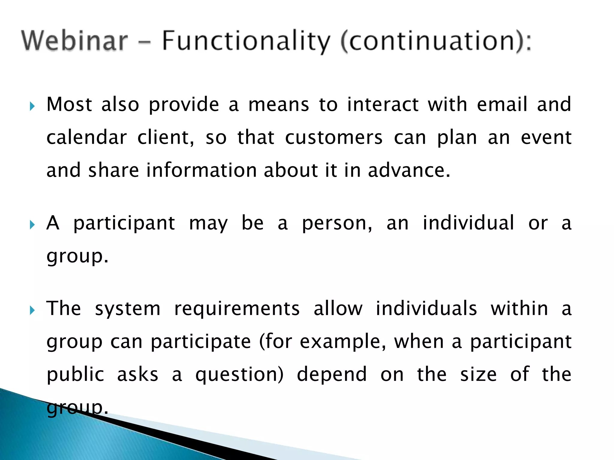    Most also provide a means to interact with email and
    calendar client, so that customers can plan an event
    and share information about it in advance.

   A participant may be a person, an individual or a
    group.

   The system requirements allow individuals within a
    group can participate (for example, when a participant
    public asks a question) depend on the size of the
    group.
 