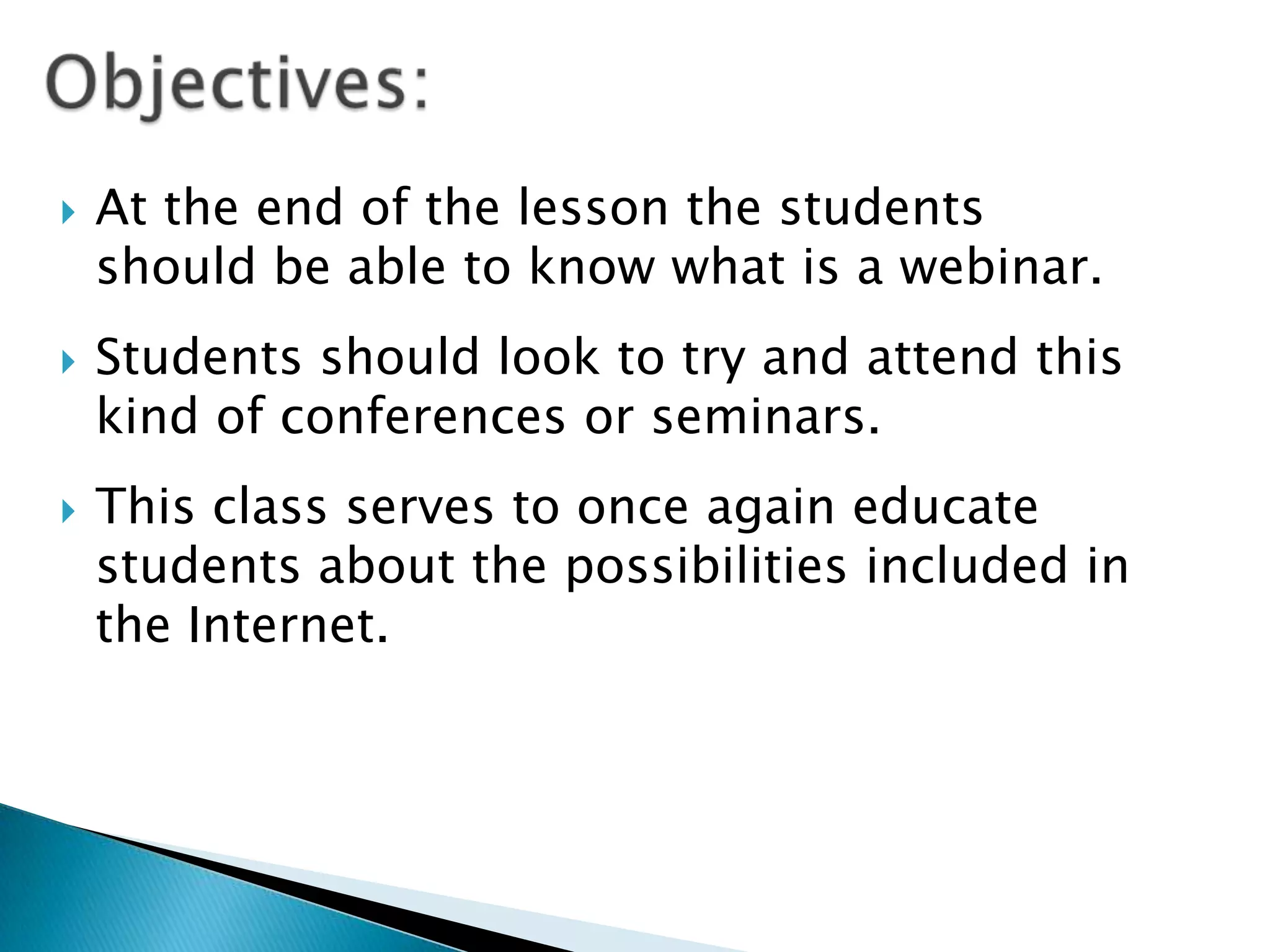    At the end of the lesson the students
    should be able to know what is a webinar.
   Students should look to try and attend this
    kind of conferences or seminars.
   This class serves to once again educate
    students about the possibilities included in
    the Internet.
 