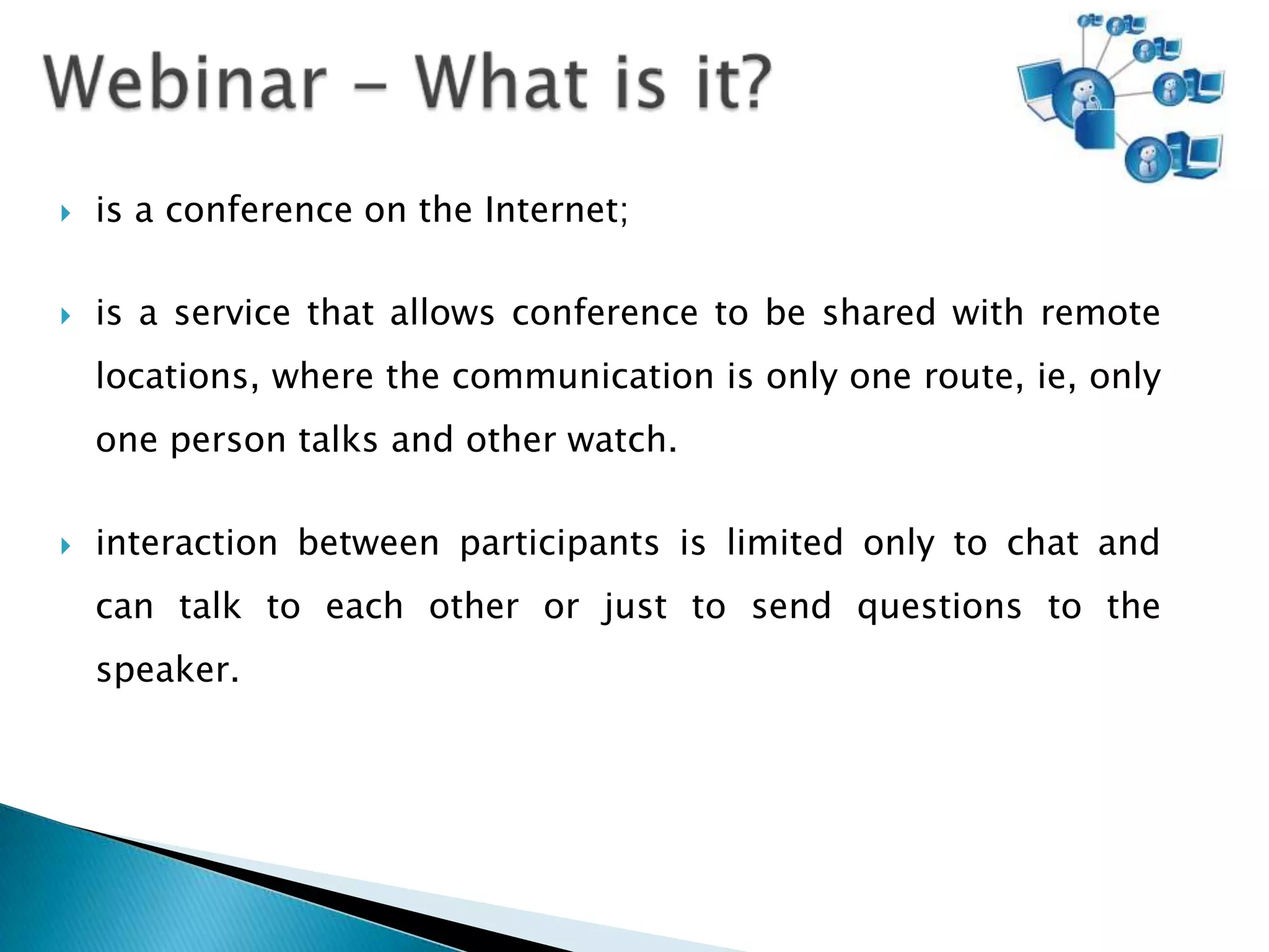    is a conference on the Internet;

   is a service that allows conference to be shared with remote
    locations, where the communication is only one route, ie, only
    one person talks and other watch.

   interaction between participants is limited only to chat and
    can talk to each other or just to send questions to the
    speaker.
 