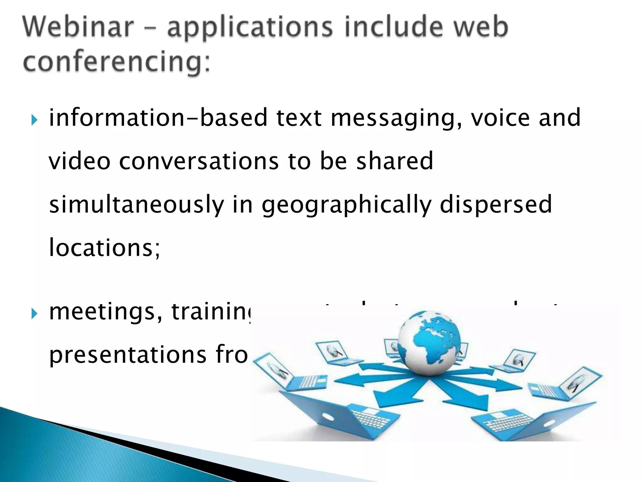    information-based text messaging, voice and
    video conversations to be shared
    simultaneously in geographically dispersed
    locations;

   meetings, training events, lectures, or short
    presentations from any computer.
 