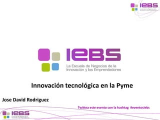[1] 
[1] 
Innovación tecnológica en la Pyme 
Twittea este evento con la hashtag #eventosiebs 
Jose David Rodriguez 
 