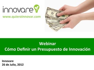 www.quieroinnovar.com	
  




                            Webinar	
  
   Cómo	
  Deﬁnir	
  un	
  Presupuesto	
  de	
  Innovación	
  

Innovare	
  
26	
  de	
  Julio,	
  2012	
  
 