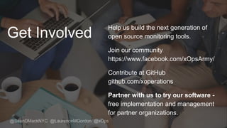 @SeanDMackNYC @LaurenceMGordon @xOps
Get Involved
Help us build the next generation of
open source monitoring tools.
Join our community
https://www.facebook.com/xOpsArmy/
Contribute at GitHub
github.com/xoperations
Partner with us to try our software -
free implementation and management
for partner organizations.
 